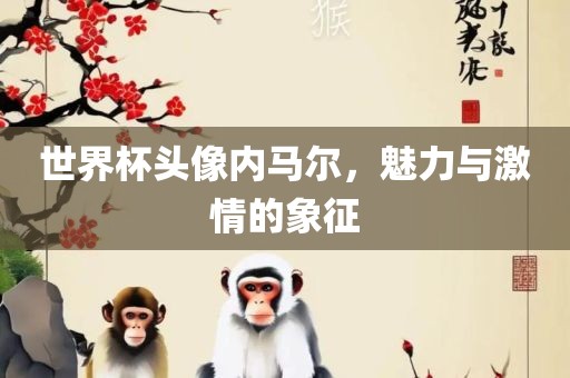 世界杯头像内马尔，魅力与激情的象征