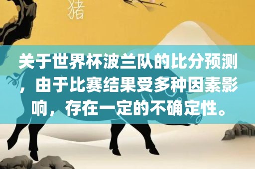 关于世界杯波兰队的比分预测，由于比赛结果受多种因素影响，存在一定的不确定性。