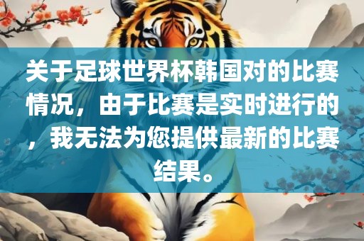 关于足球世界杯韩国对的比赛情况，由于比赛是实时进行的，我无法为您提供最新的比赛结果。