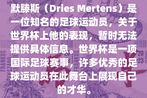 默滕斯（Dries Mertens）是一位知名的足球运动员，关于世界杯上他的表现，暂时无法提供具体信息。世界杯是一项国际足球赛事，许多优秀的足球运动员在此舞台上展现自己的才华。