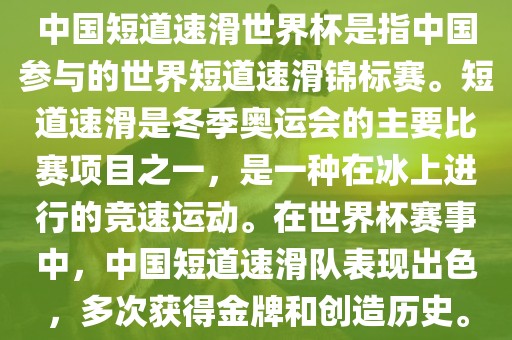中国短道速滑世界杯是指中国参与的世界短道速滑锦标赛。短道速滑是冬季奥运会的主要比赛项目之一，是一种在冰上进行的竞速运动。在世界杯赛事中，中国短道速滑队表现出色，多次获得金牌和创造历史。