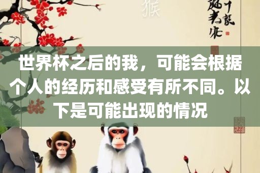 世界杯之后的我，可能会根据个人的经历和感受有所不同。以下是可能出现的情况