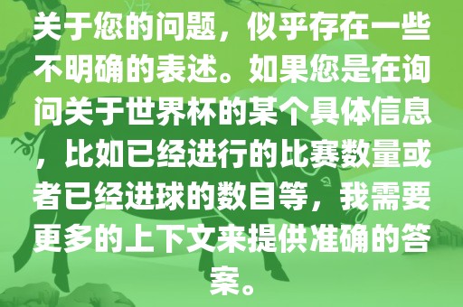 关于您的问题，似乎存在一些不明确的表述。如果您是在询问关于世界杯的某个具体信息，比如已经进行的比赛数量或者已经进球的数目等，我需要更多的上下文来提供准确的答案。