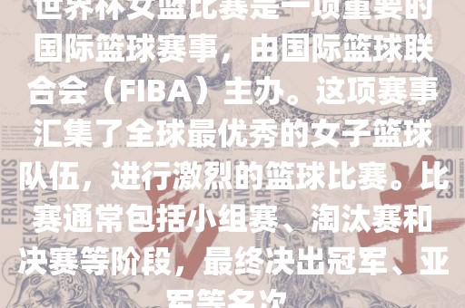 世界杯女篮比赛是一项重要的国际篮球赛事，由国际篮球联合会（FIBA）主办。这项赛事汇集了全球最优秀的女子篮球队伍，进行激烈的篮球比赛。比赛通常包括小组赛、淘汰赛和决赛等阶段，最终决出冠军、亚军等名次。