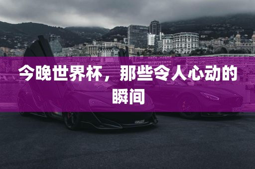 今晚世界杯，那些令人心动的瞬间
