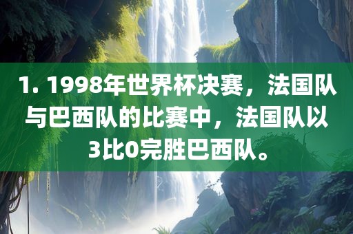 1. 1998年世界杯决赛，法国队与巴西队的比赛中，法国队以3比0完胜巴西队。