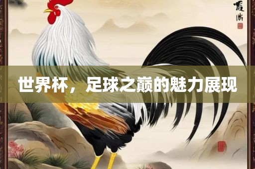 世界杯，足球之巅的魅力展现