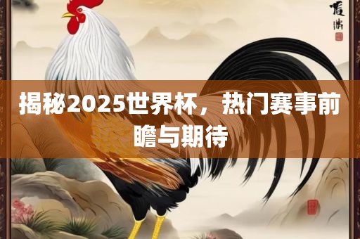 揭秘2025世界杯，热门赛事前瞻与期待