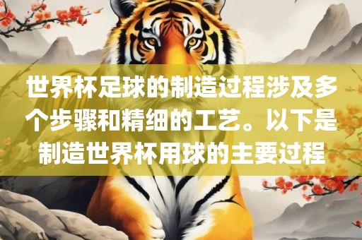 世界杯足球的制造过程涉及多个步骤和精细的工艺。以下是制造世界杯用球的主要过程