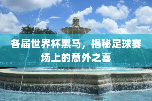各届世界杯黑马，揭秘足球赛场上的意外之喜
