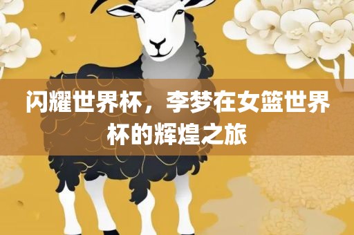 闪耀世界杯，李梦在女篮世界杯的辉煌之旅