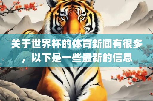 关于世界杯的体育新闻有很多，以下是一些最新的信息