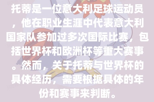 托蒂是一位意大利足球运动员，他在职业生涯中代表意大利国家队参加过多次国际比赛，包括世界杯和欧洲杯等重大赛事。然而，关于托蒂与世界杯的具体经历，需要根据具体的年份和赛事来判断。