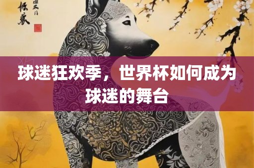 球迷狂欢季，世界杯如何成为球迷的舞台
