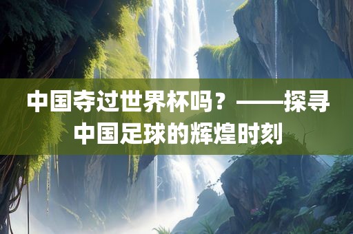 中国夺过世界杯吗？——探寻中国足球的辉煌时刻