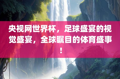 央视网世界杯，足球盛宴的视觉盛宴，全球瞩目的体育盛事！