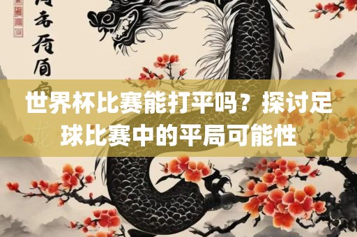 世界杯比赛能打平吗？探讨足球比赛中的平局可能性