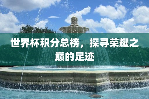 世界杯积分总榜，探寻荣耀之巅的足迹