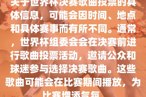关于世界杯决赛歌曲投票的具体信息，可能会因时间、地点和具体赛事而有所不同。通常，世界杯组委会会在决赛前进行歌曲投票活动，邀请公众和球迷参与选择决赛歌曲。这些歌曲可能会在比赛期间播放，为比赛增添气氛。