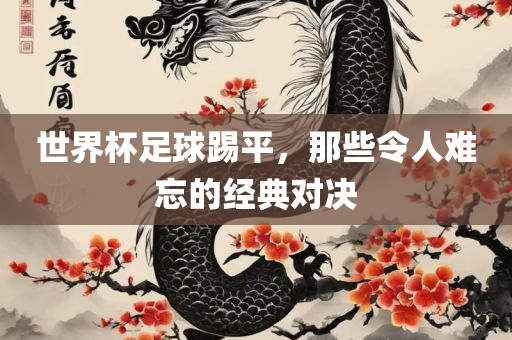 世界杯足球踢平，那些令人难忘的经典对决