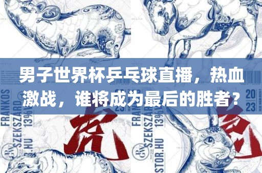 男子世界杯乒乓球直播，热血激战，谁将成为最后的胜者？