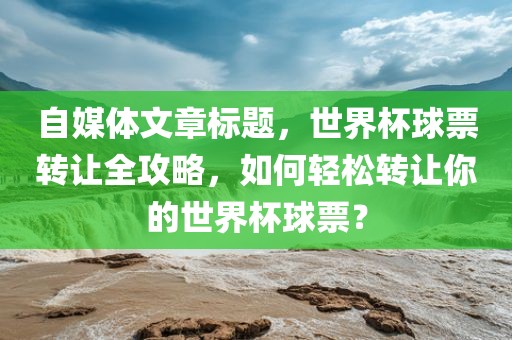 自媒体文章标题，世界杯球票转让全攻略，如何轻松转让你的世界杯球票？