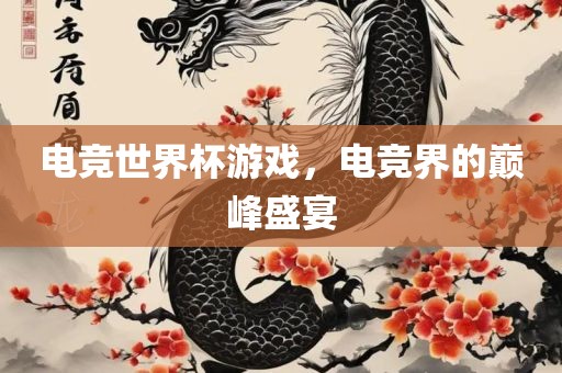 电竞世界杯游戏，电竞界的巅峰盛宴