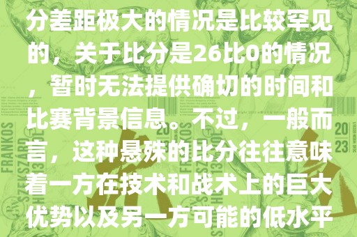 在世界杯足球比赛中，出现比分差距极大的情况是比较罕见的，关于比分是26比0的情况，暂时无法提供确切的时间和比赛背景信息。不过，一般而言，这种悬殊的比分往往意味着一方在技术和战术上的巨大优势以及另一方可能的低水平表现。