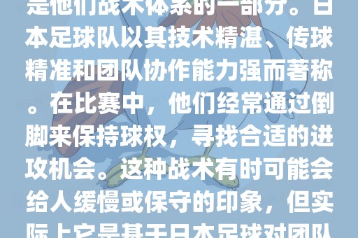 关于世界杯中日本队的倒脚（即传递球的方式），可以说这是他们战术体系的一部分。日本足球队以其技术精湛、传球精准和团队协作能力强而著称。在比赛中，他们经常通过倒脚来保持球权，寻找合适的进攻机会。这种战术有时可能会给人缓慢或保守的印象，但实际上它是基于日本足球对团队协同作战和精准传球的高度重视。