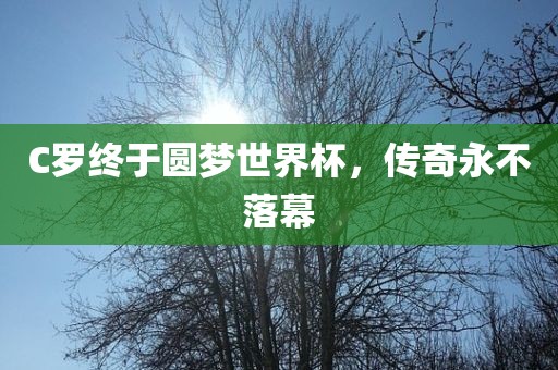 C罗终于圆梦世界杯，传奇永不落幕