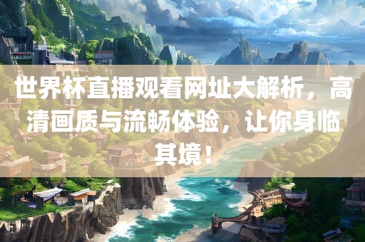 世界杯直播观看网址大解析，高清画质与流畅体验，让你身临其境！