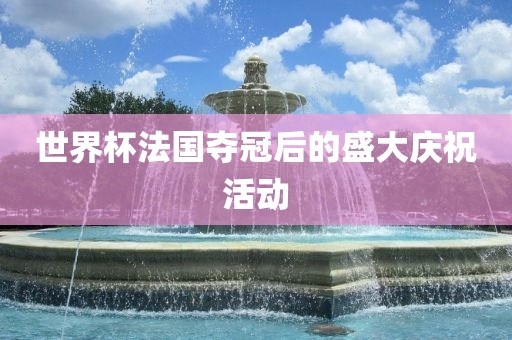 世界杯法国夺冠后的盛大庆祝活动