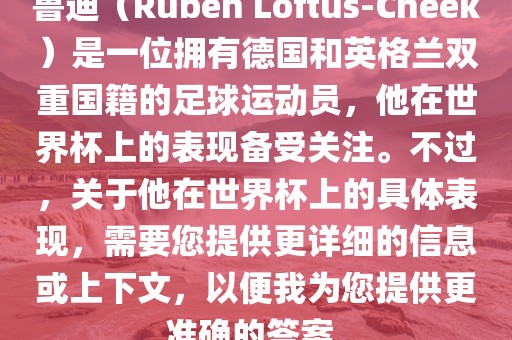 鲁迪（Ruben Loftus-Cheek）是一位拥有德国和英格兰双重国籍的足球运动员，他在世界杯上的表现备受关注。不过，关于他在世界杯上的具体表现，需要您提供更详细的信息或上下文，以便我为您提供更准确的答案。