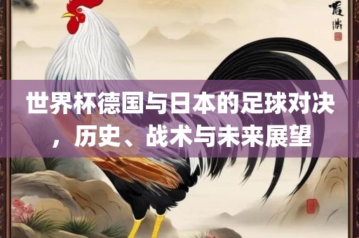 世界杯德国与日本的足球对决，历史、战术与未来展望
