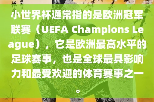 小世界杯通常指的是欧洲冠军联赛（UEFA Champions League），它是欧洲最高水平的足球赛事，也是全球最具影响力和最受欢迎的体育赛事之一。