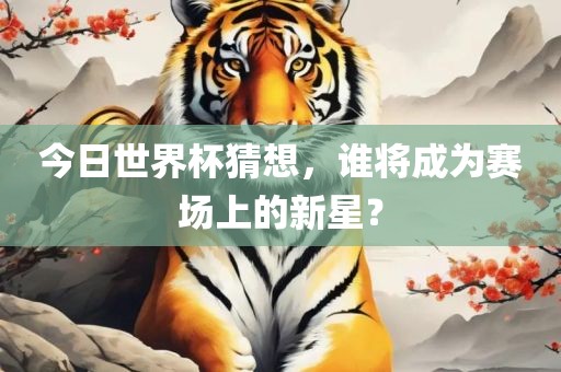 今日世界杯猜想，谁将成为赛场上的新星？