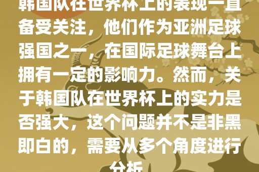 韩国队在世界杯上的表现一直备受关注，他们作为亚洲足球强国之一，在国际足球舞台上拥有一定的影响力。然而，关于韩国队在世界杯上的实力是否强大，这个问题并不是非黑即白的，需要从多个角度进行分析。