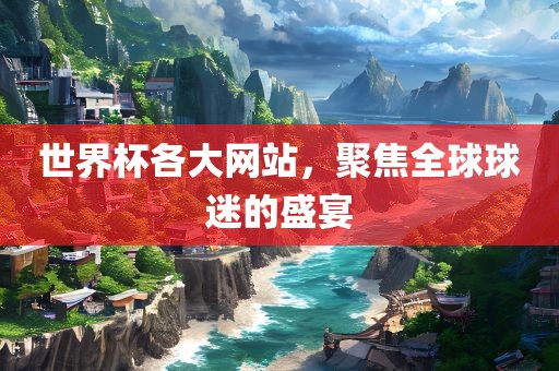世界杯各大网站，聚焦全球球迷的盛宴