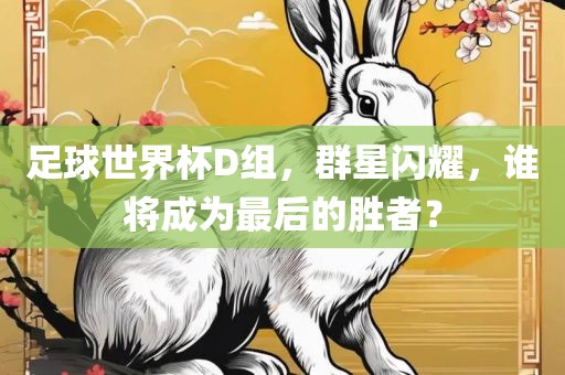 足球世界杯D组，群星闪耀，谁将成为最后的胜者？