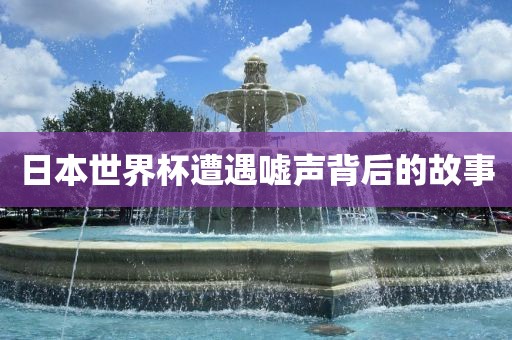 日本世界杯遭遇嘘声背后的故事
