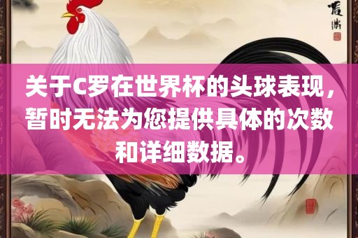 关于C罗在世界杯的头球表现，暂时无法为您提供具体的次数和详细数据。