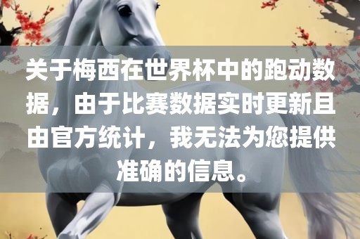 关于梅西在世界杯中的跑动数据，由于比赛数据实时更新且由官方统计，我无法为您提供准确的信息。