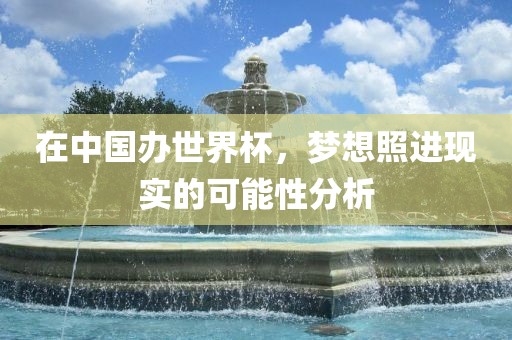 在中国办世界杯，梦想照进现实的可能性分析