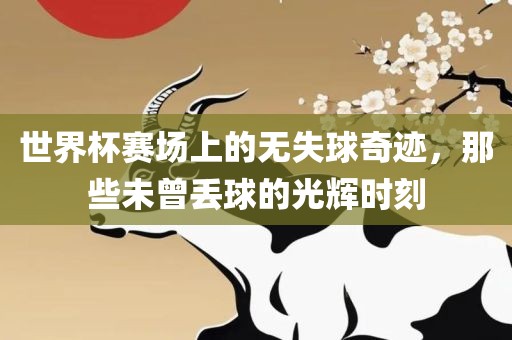 世界杯赛场上的无失球奇迹，那些未曾丢球的光辉时刻