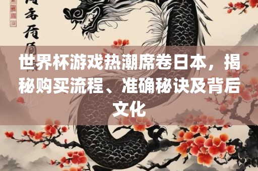世界杯游戏热潮席卷日本，揭秘购买流程、准确秘诀及背后文化