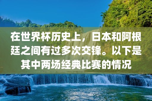 在世界杯历史上，日本和阿根廷之间有过多次交锋。以下是其中两场经典比赛的情况
