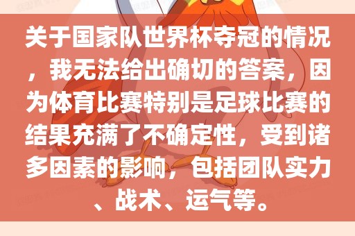 关于国家队世界杯夺冠的情况，我无法给出确切的答案，因为体育比赛特别是足球比赛的结果充满了不确定性，受到诸多因素的影响，包括团队实力、战术、运气等。