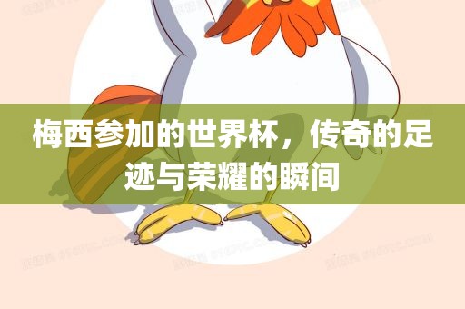 梅西参加的世界杯，传奇的足迹与荣耀的瞬间