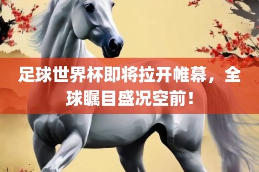 足球世界杯即将拉开帷幕，全球瞩目盛况空前！