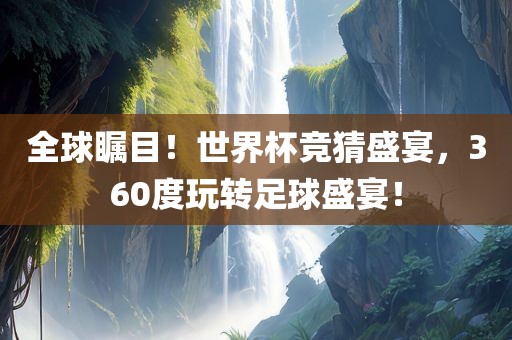全球瞩目！世界杯竞猜盛宴，360度玩转足球盛宴！